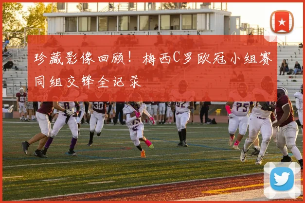 珍藏影像回顾！梅西C罗欧冠小组赛同组交锋全记录