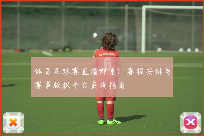 体育足球赛直播哪看：赛程安排与赛事版权平台查询指南