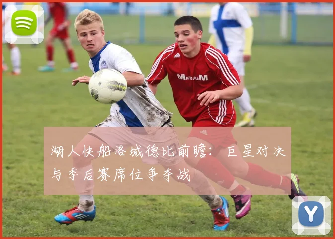 湖人快船洛城德比前瞻:巨星对决与季后赛席位争夺战