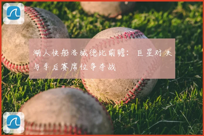 湖人快船洛城德比前瞻:巨星对决与季后赛席位争夺战