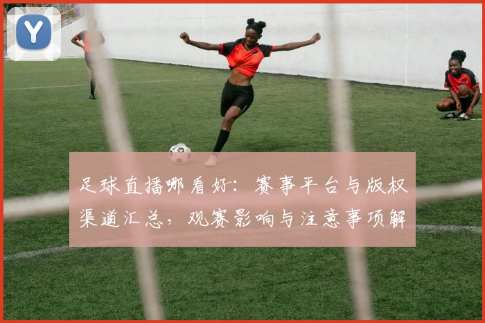 足球直播哪看好：赛事平台与版权渠道汇总，观赛影响与注意事项解读
