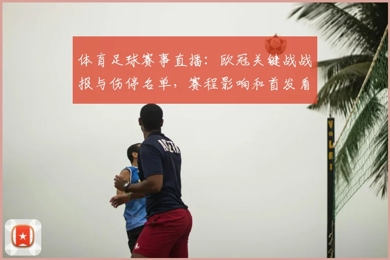 体育足球赛事直播：欧冠关键战战报与伤停名单，赛程影响和首发看点