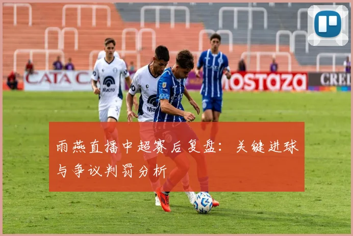 雨燕直播中超赛后复盘：关键进球与争议判罚分析