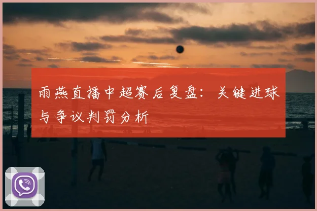 雨燕直播中超赛后复盘：关键进球与争议判罚分析