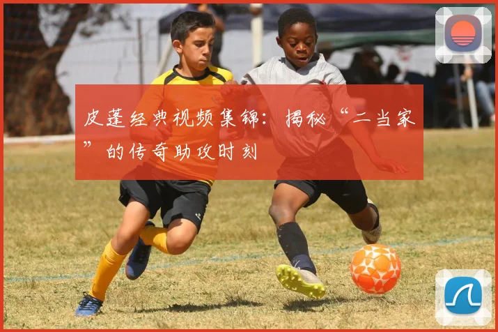 皮蓬经典视频集锦:揭秘“二当家”的传奇助攻时刻