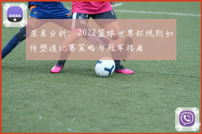 深度分析：2022篮球世界杯规则如何塑造比赛策略与冠军格局