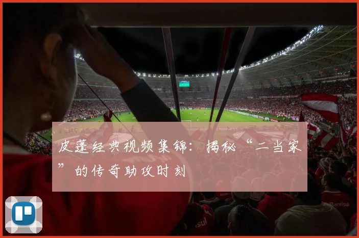 皮蓬经典视频集锦:揭秘“二当家”的传奇助攻时刻