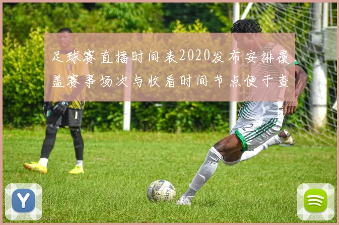 足球赛直播时间表2020发布安排覆盖赛事场次与收看时间节点便于查询