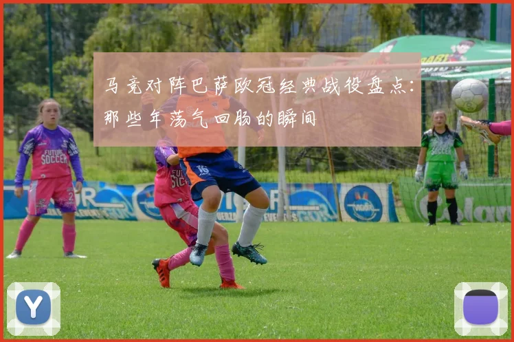 马竞对阵巴萨欧冠经典战役盘点:那些年荡气回肠的瞬间