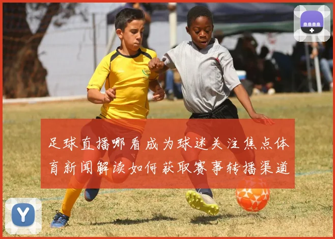 足球直播哪看成为球迷关注焦点体育新闻解读如何获取赛事转播渠道