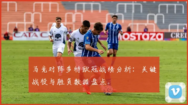 马竞对阵多特欧冠战绩分析:关键战役与胜负数据盘点。