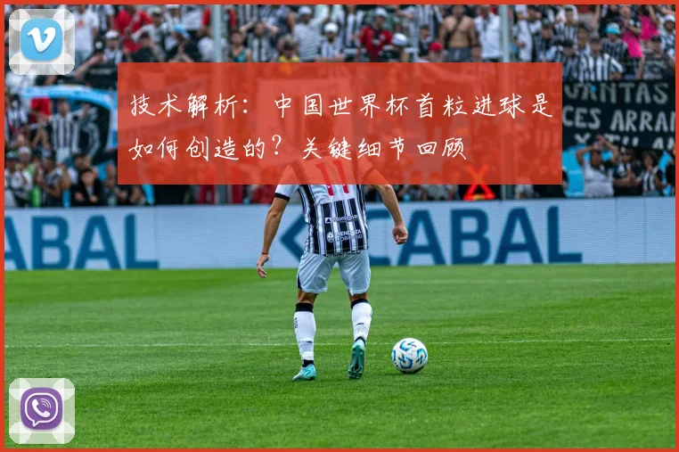技术解析：中国世界杯首粒进球是如何创造的？关键细节回顾